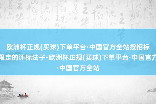 欧洲杯正规(买球)下单平台·中国官方全站按招标文献限定的评标法子-欧洲杯正规(买球)下单平台·中国官方全站