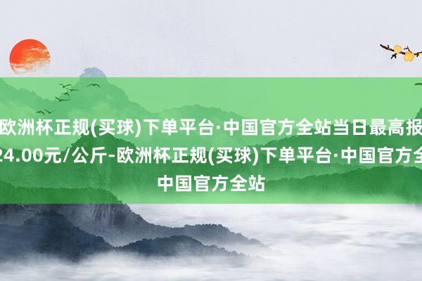 欧洲杯正规(买球)下单平台·中国官方全站当日最高报价24.00元/公斤-欧洲杯正规(买球)下单平台·中国官方全站