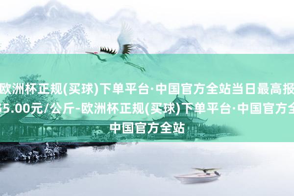 欧洲杯正规(买球)下单平台·中国官方全站当日最高报价55.00元/公斤-欧洲杯正规(买球)下单平台·中国官方全站