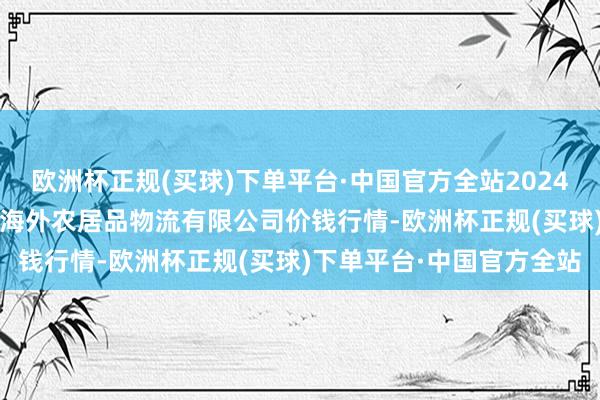 欧洲杯正规(买球)下单平台·中国官方全站2024年10月23日宁夏海吉星海外农居品物流有限公司价钱行情-欧洲杯正规(买球)下单平台·中国官方全站