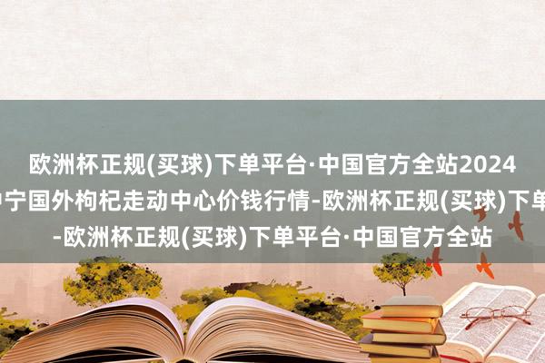 欧洲杯正规(买球)下单平台·中国官方全站2024年10月23日宁夏·中宁国外枸杞走动中心价钱行情-欧洲杯正规(买球)下单平台·中国官方全站