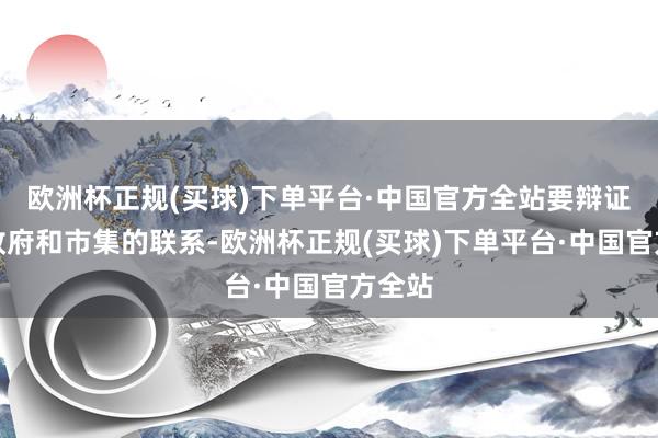 欧洲杯正规(买球)下单平台·中国官方全站要辩证看待政府和市集的联系-欧洲杯正规(买球)下单平台·中国官方全站