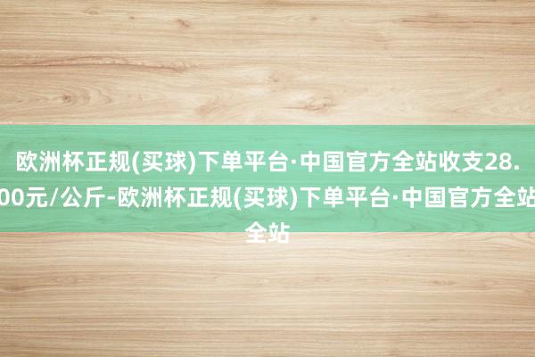 欧洲杯正规(买球)下单平台·中国官方全站收支28.00元/公斤-欧洲杯正规(买球)下单平台·中国官方全站