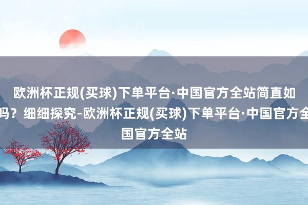 欧洲杯正规(买球)下单平台·中国官方全站简直如斯吗？细细探究-欧洲杯正规(买球)下单平台·中国官方全站