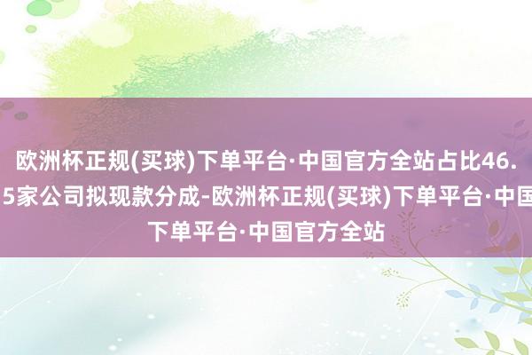 欧洲杯正规(买球)下单平台·中国官方全站占比46.09%；215家公司拟现款分成-欧洲杯正规(买球)下单平台·中国官方全站