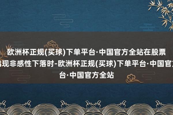 欧洲杯正规(买球)下单平台·中国官方全站在股票市集出现非感性下落时-欧洲杯正规(买球)下单平台·中国官方全站