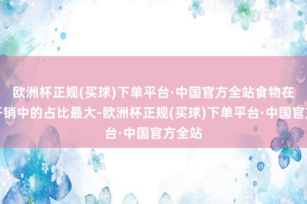 欧洲杯正规(买球)下单平台·中国官方全站食物在破钞开销中的占比最大-欧洲杯正规(买球)下单平台·中国官方全站