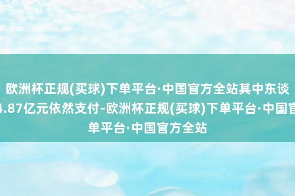 欧洲杯正规(买球)下单平台·中国官方全站其中东谈主民币4.87亿元依然支付-欧洲杯正规(买球)下单平台·中国官方全站