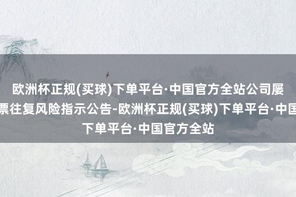 欧洲杯正规(买球)下单平台·中国官方全站公司屡次发布股票往复风险指示公告-欧洲杯正规(买球)下单平台·中国官方全站