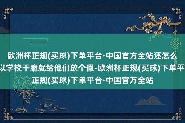 欧洲杯正规(买球)下单平台·中国官方全站还怎么专心学习呢？是以学校干脆就给他们放个假-欧洲杯正规(买球)下单平台·中国官方全站