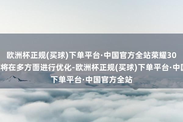 欧洲杯正规(买球)下单平台·中国官方全站荣耀300系列新机将在多方面进行优化-欧洲杯正规(买球)下单平台·中国官方全站