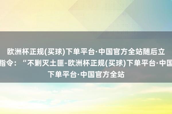 欧洲杯正规(买球)下单平台·中国官方全站随后立即作念出指令：“不剿灭土匪-欧洲杯正规(买球)下单平台·中国官方全站