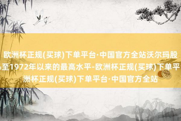 欧洲杯正规(买球)下单平台·中国官方全站沃尔玛股价一度高潮4.5%至1972年以来的最高水平-欧洲杯正规(买球)下单平台·中国官方全站