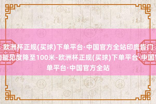 欧洲杯正规(买球)下单平台·中国官方全站印度皆门新德里的能见度降至100米-欧洲杯正规(买球)下单平台·中国官方全站