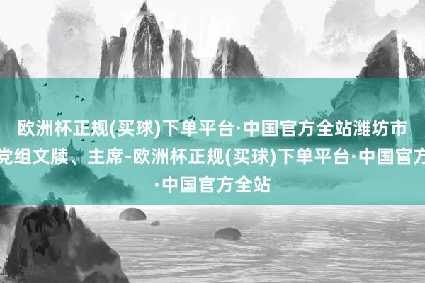 欧洲杯正规(买球)下单平台·中国官方全站潍坊市妇联党组文牍、主席-欧洲杯正规(买球)下单平台·中国官方全站