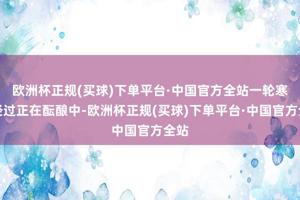 欧洲杯正规(买球)下单平台·中国官方全站一轮寒潮经过正在酝酿中-欧洲杯正规(买球)下单平台·中国官方全站