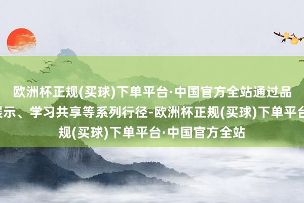 欧洲杯正规(买球)下单平台·中国官方全站通过品牌推介、行径展示、学习共享等系列行径-欧洲杯正规(买球)下单平台·中国官方全站