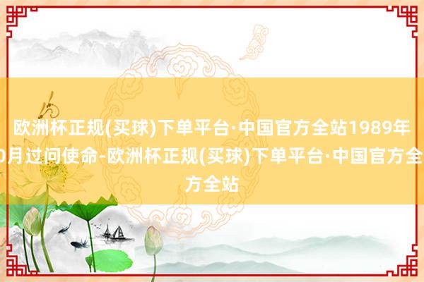 欧洲杯正规(买球)下单平台·中国官方全站1989年10月过问使命-欧洲杯正规(买球)下单平台·中国官方全站