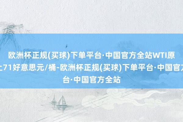 欧洲杯正规(买球)下单平台·中国官方全站WTI原油站上71好意思元/桶-欧洲杯正规(买球)下单平台·中国官方全站