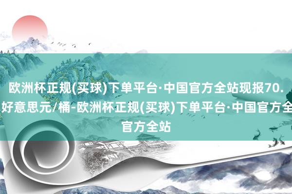 欧洲杯正规(买球)下单平台·中国官方全站现报70.75好意思元/桶-欧洲杯正规(买球)下单平台·中国官方全站