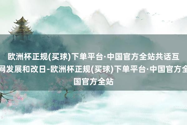 欧洲杯正规(买球)下单平台·中国官方全站共话互联网发展和改日-欧洲杯正规(买球)下单平台·中国官方全站