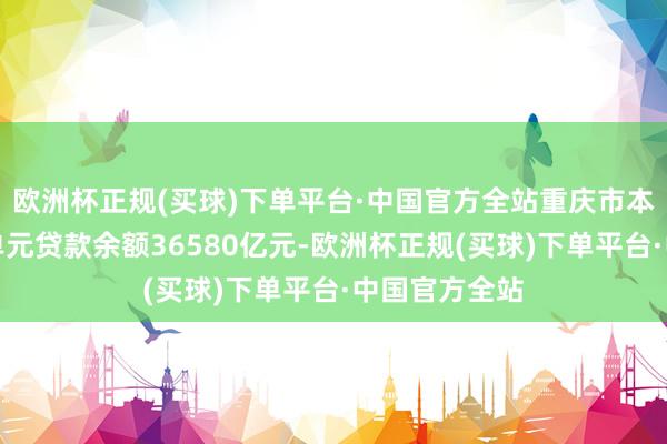 欧洲杯正规(买球)下单平台·中国官方全站重庆市本外币企业绩单元贷款余额36580亿元-欧洲杯正规(买球)下单平台·中国官方全站