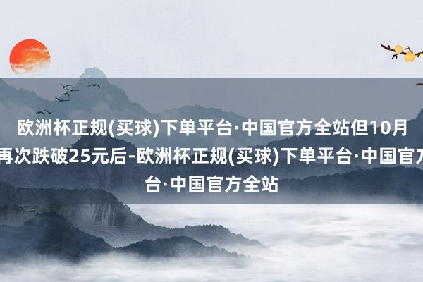 欧洲杯正规(买球)下单平台·中国官方全站但10月18日再次跌破25元后-欧洲杯正规(买球)下单平台·中国官方全站