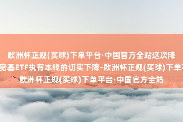 欧洲杯正规(买球)下单平台·中国官方全站这次降费一方面带来干系宽基ETF执有本钱的切实下降-欧洲杯正规(买球)下单平台·中国官方全站