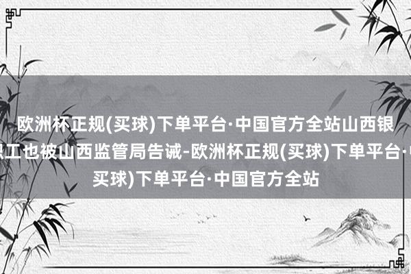 欧洲杯正规(买球)下单平台·中国官方全站山西银行三名时任职工也被山西监管局告诫-欧洲杯正规(买球)下单平台·中国官方全站