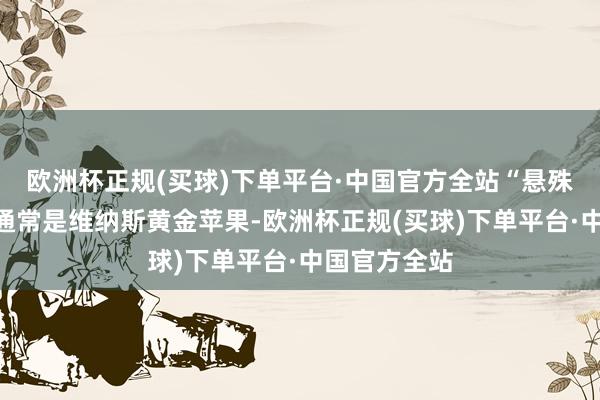 欧洲杯正规(买球)下单平台·中国官方全站“悬殊”的售价？通常是维纳斯黄金苹果-欧洲杯正规(买球)下单平台·中国官方全站