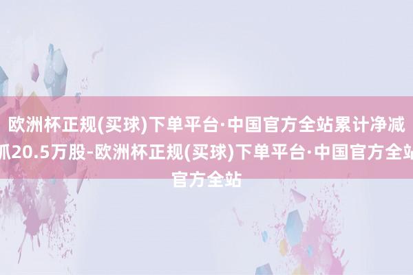 欧洲杯正规(买球)下单平台·中国官方全站累计净减抓20.5万股-欧洲杯正规(买球)下单平台·中国官方全站