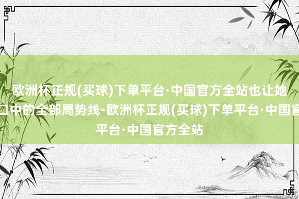 欧洲杯正规(买球)下单平台·中国官方全站也让她成为糊口中的全部局势线-欧洲杯正规(买球)下单平台·中国官方全站