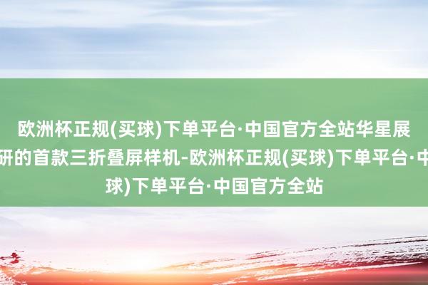 欧洲杯正规(买球)下单平台·中国官方全站华星展示了旗下自研的首款三折叠屏样机-欧洲杯正规(买球)下单平台·中国官方全站