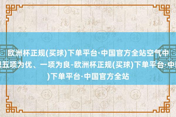 欧洲杯正规(买球)下单平台·中国官方全站空气中浑浊物见识五项为优、一项为良-欧洲杯正规(买球)下单平台·中国官方全站