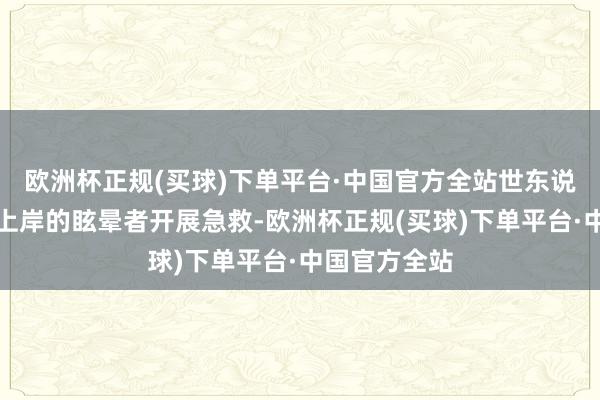 欧洲杯正规(买球)下单平台·中国官方全站世东说念主对被救上岸的眩晕者开展急救-欧洲杯正规(买球)下单平台·中国官方全站