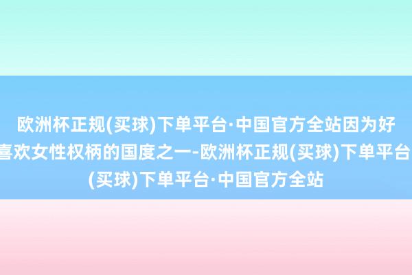 欧洲杯正规(买球)下单平台·中国官方全站因为好意思国也属于喜欢女性权柄的国度之一-欧洲杯正规(买球)下单平台·中国官方全站