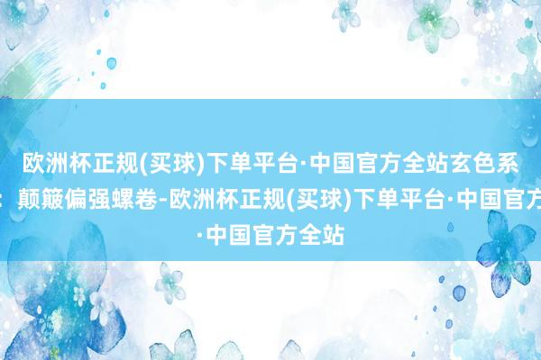 欧洲杯正规(买球)下单平台·中国官方全站　　玄色系板块：颠簸偏强　　螺卷-欧洲杯正规(买球)下单平台·中国官方全站