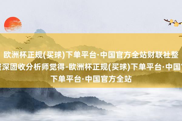 欧洲杯正规(买球)下单平台·中国官方全站财联社整理）　　有资深固收分析师觉得-欧洲杯正规(买球)下单平台·中国官方全站