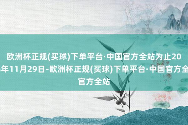 欧洲杯正规(买球)下单平台·中国官方全站　　为止2024年11月29日-欧洲杯正规(买球)下单平台·中国官方全站