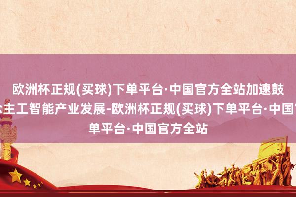 欧洲杯正规(买球)下单平台·中国官方全站加速鼓吹东说念主工智能产业发展-欧洲杯正规(买球)下单平台·中国官方全站