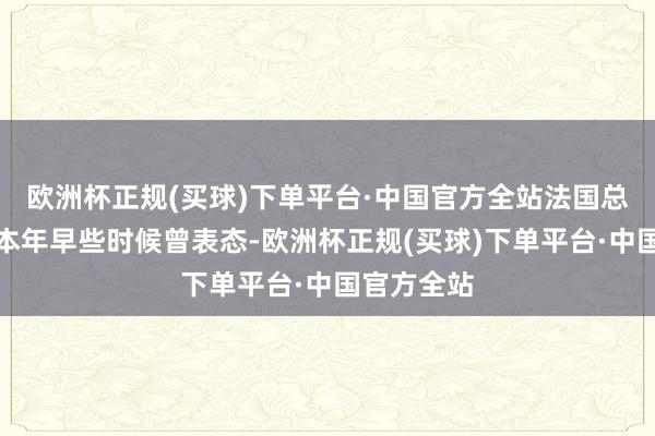 欧洲杯正规(买球)下单平台·中国官方全站法国总统马克龙本年早些时候曾表态-欧洲杯正规(买球)下单平台·中国官方全站