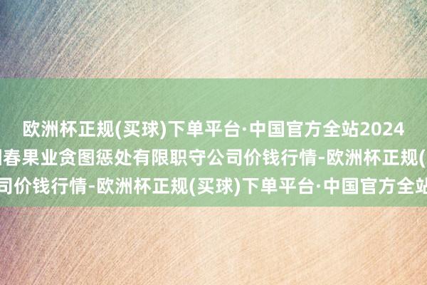 欧洲杯正规(买球)下单平台·中国官方全站2024年12月5日乌鲁木皆北园春果业贪图惩处有限职守公司价钱行情-欧洲杯正规(买球)下单平台·中国官方全站