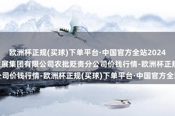 欧洲杯正规(买球)下单平台·中国官方全站2024年12月5日义乌市阛阓发展集团有限公司农批贬责分公司价钱行情-欧洲杯正规(买球)下单平台·中国官方全站