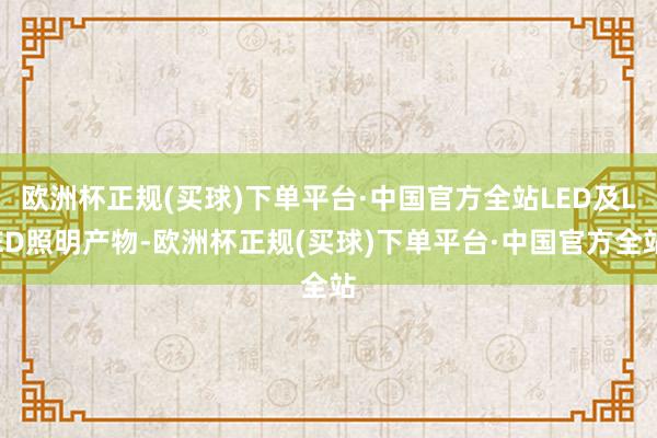 欧洲杯正规(买球)下单平台·中国官方全站LED及LED照明产物-欧洲杯正规(买球)下单平台·中国官方全站