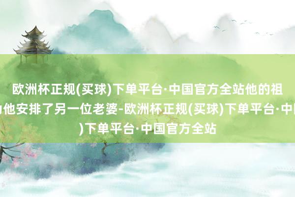 欧洲杯正规(买球)下单平台·中国官方全站他的祖母曹太后为他安排了另一位老婆-欧洲杯正规(买球)下单平台·中国官方全站