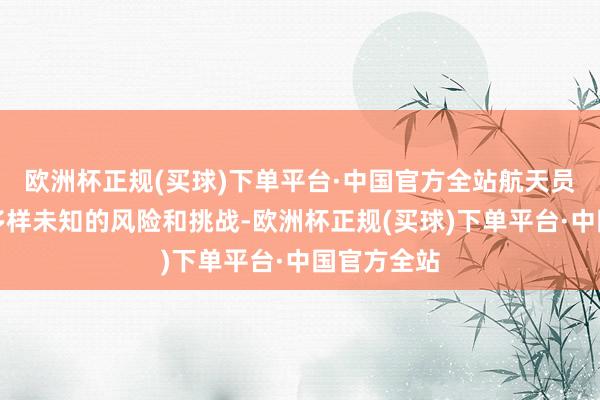 欧洲杯正规(买球)下单平台·中国官方全站航天员需要面对多样未知的风险和挑战-欧洲杯正规(买球)下单平台·中国官方全站