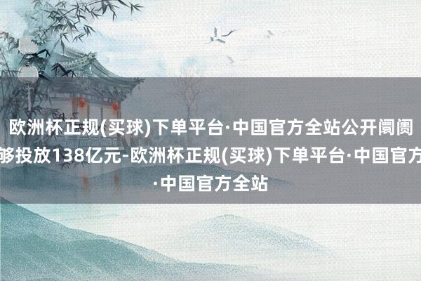 欧洲杯正规(买球)下单平台·中国官方全站公开阛阓完能够投放138亿元-欧洲杯正规(买球)下单平台·中国官方全站