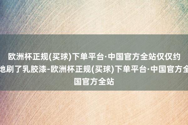 欧洲杯正规(买球)下单平台·中国官方全站仅仅约略地刷了乳胶漆-欧洲杯正规(买球)下单平台·中国官方全站