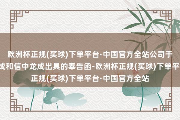 欧洲杯正规(买球)下单平台·中国官方全站公司于近日收到信中康成和信中龙成出具的奉告函-欧洲杯正规(买球)下单平台·中国官方全站