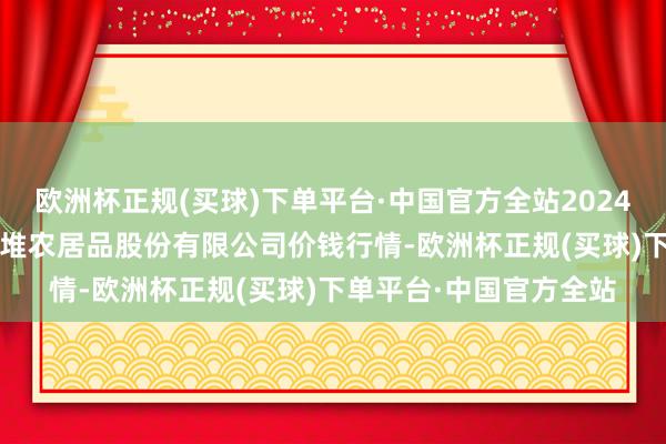 欧洲杯正规(买球)下单平台·中国官方全站2024年12月11日长沙马王堆农居品股份有限公司价钱行情-欧洲杯正规(买球)下单平台·中国官方全站